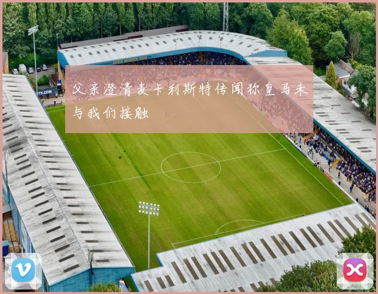 父亲澄清麦卡利斯特传闻称皇马未与我们接触