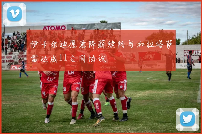 伊卡尔迪愿意降薪续约与加拉塔萨雷达成11合同协议