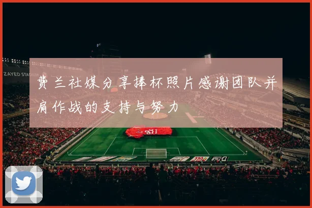 费兰社媒分享捧杯照片感谢团队并肩作战的支持与努力