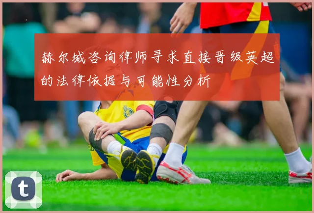 赫尔城咨询律师寻求直接晋级英超的法律依据与可能性分析