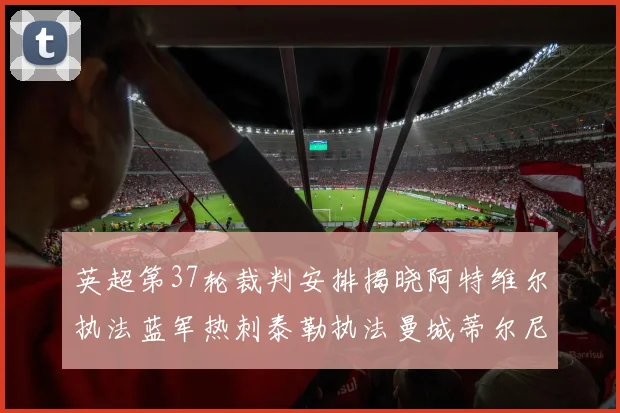 英超第37轮裁判安排揭晓阿特维尔执法蓝军热刺泰勒执法曼城蒂尔尼执法枪手