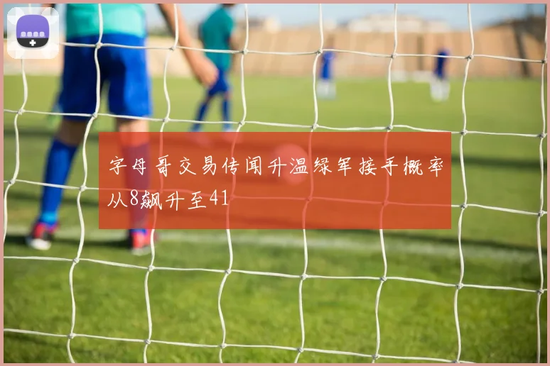 字母哥交易传闻升温绿军接手概率从8飙升至41