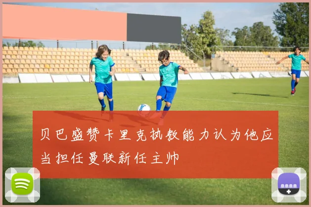 贝巴盛赞卡里克执教能力认为他应当担任曼联新任主帅