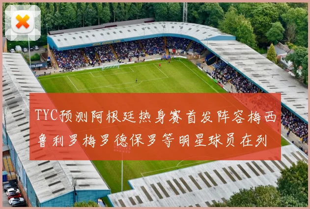 TYC预测阿根廷热身赛首发阵容梅西鲁利罗梅罗德保罗等明星球员在列