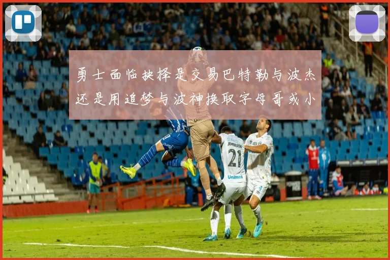 勇士面临抉择是交易巴特勒与波杰还是用追梦与波神换取字母哥或小卡