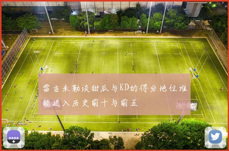 雷吉米勒谈甜瓜与KD的得分地位谁能进入历史前十与前五