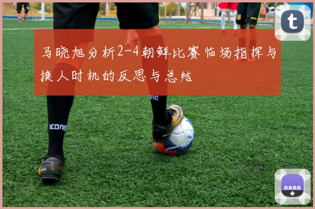 马晓旭分析2-4朝鲜比赛临场指挥与换人时机的反思与总结